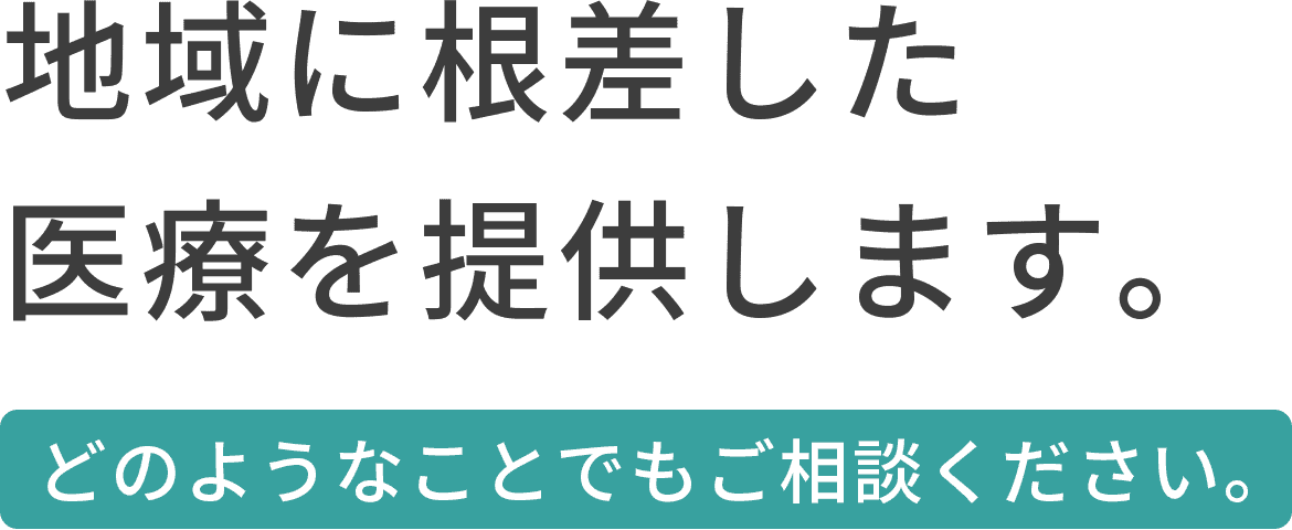 地域に根差した医療を提供します どのようなことでもご相談ください